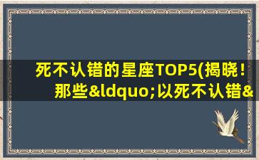 死不认错的星座TOP5(揭晓！那些“以死不认错”的星座Top 5)